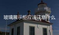 玻璃展示柜應該注意什么  展示柜應該用什么材料,行業資訊