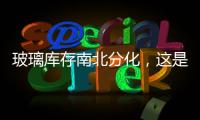 玻璃庫存南北分化，這是怎么回事呢？,行業資訊