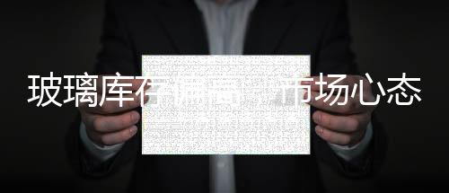 玻璃庫存偏高，市場心態謹慎,行業資訊