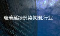 玻璃延續(xù)弱勢氛圍,行業(yè)資訊