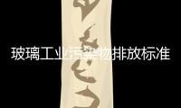 玻璃工業污染物排放標準正在制定,政策解讀
