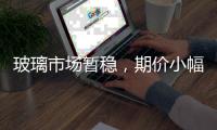 玻璃市場暫穩，期價小幅反彈,行業資訊
