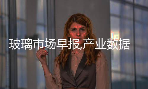 玻璃市場早報,產業(yè)數(shù)據(jù)