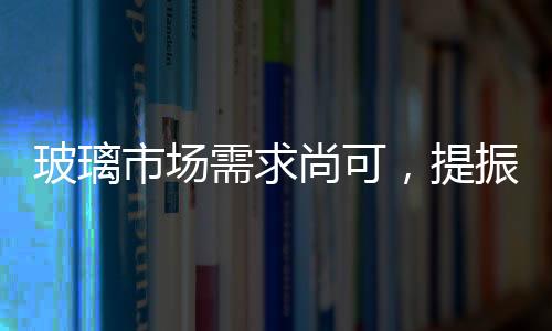 玻璃市場需求尚可，提振市場信心,行業(yè)資訊