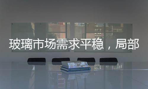 玻璃市場需求平穩，局部價格上調；純堿市場變動不大，交投溫和,市場研究