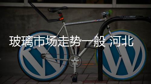 玻璃市場(chǎng)走勢(shì)一般 河北長(zhǎng)紅點(diǎn)火 會(huì)議提漲,行業(yè)資訊