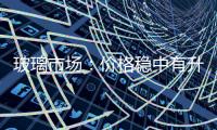 玻璃市場：價格穩中有升 成本穩中有降,行業資訊