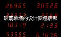 玻璃幕墻的設(shè)計圖包括哪些  玻璃幕墻設(shè)計圖要畫什么,行業(yè)資訊