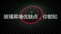 玻璃幕墻優缺點，你都知道嗎？,行業資訊