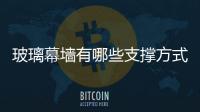 玻璃幕墻有哪些支撐方式  全玻幕墻的特點,行業(yè)資訊