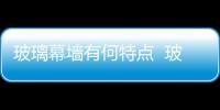 玻璃幕墻有何特點(diǎn)  玻璃幕墻更換玻璃的方法,行業(yè)資訊