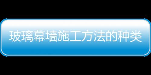 玻璃幕墻施工方法的種類  鋼化幕墻玻璃有什么特性,行業(yè)資訊