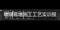 玻璃幕墻施工工藝實訓報告（玻璃幕墻施工工藝）
