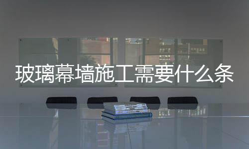 玻璃幕墻施工需要什么條件  外墻玻璃清洗程序,行業資訊