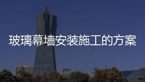 玻璃幕墻安裝施工的方案  結構式玻璃幕墻制造工藝,行業資訊