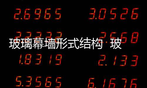 玻璃幕墻形式結構  玻璃幕墻更換玻璃的方法,行業資訊