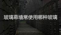 玻璃幕墻常使用哪種玻璃  吸熱玻璃能起到哪些作用,行業資訊