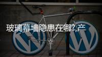 玻璃幕墻隱患在哪?,產品視窗