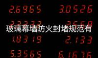 玻璃幕墻防火封堵規范有哪些?,經驗交流