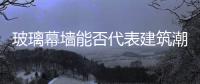 玻璃幕墻能否代表建筑潮流？,行業資訊