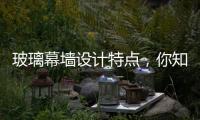 玻璃幕墻設計特點，你知道多少？,行業資訊