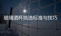玻璃酒杯挑選標(biāo)準(zhǔn)與技巧  玻璃杯有什么選購的技巧,行業(yè)資訊