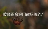 玻璃鋁合金門(mén)窗品牌的產(chǎn)品是具有優(yōu)勢(shì),行業(yè)資訊