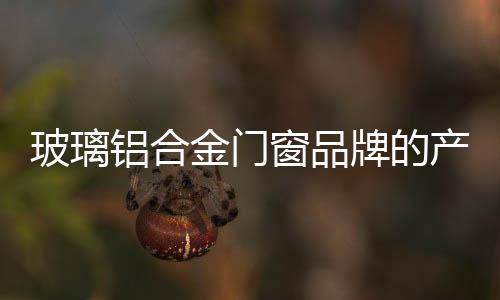 玻璃鋁合金門窗品牌的產品是具有優勢,行業資訊