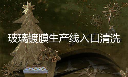 玻璃鍍膜生產(chǎn)線入口清洗機(jī)的維護(hù)和保養(yǎng),玻璃技術(shù)