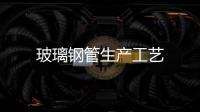 玻璃鋼管生產工藝