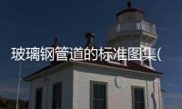玻璃鋼管道的標準圖集(圖片價格品牌廠家)