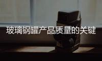 玻璃鋼罐產品質量的關鍵