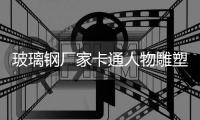玻璃鋼廠家卡通人物雕塑優點設計
