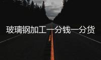 玻璃鋼加工一分錢一分貨