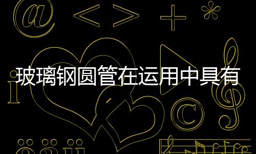 玻璃鋼圓管在運(yùn)用中具有哪些優(yōu)勢(shì)