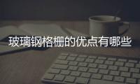 玻璃鋼格柵的優(yōu)點(diǎn)有哪些