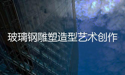 玻璃鋼雕塑造型藝術創作