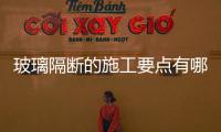 玻璃隔斷的施工要點有哪些？,經(jīng)驗交流