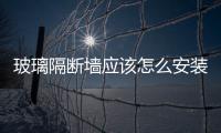 玻璃隔斷墻應該怎么安裝  玻璃生產制造工藝是什么,行業(yè)資訊