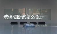 玻璃隔斷該怎么設(shè)計  客廳廁所用玻璃磚會透明嗎,行業(yè)資訊