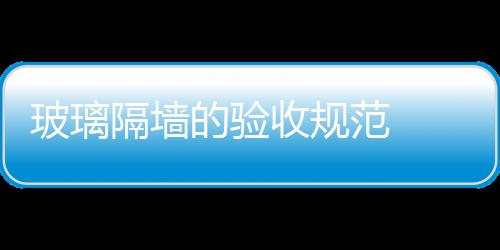 玻璃隔墻的驗收規范  玻璃幕墻驗收標準,行業資訊