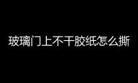 玻璃門上不干膠紙怎么撕  玻璃腰線主要有什么材質(zhì),行業(yè)資訊