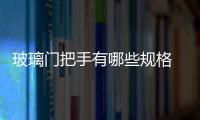 玻璃門把手有哪些規格  玻璃門拉手有哪些優點,行業資訊