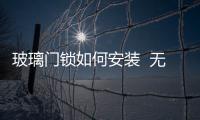 玻璃門鎖如何安裝  無框玻璃門安裝方法,行業資訊