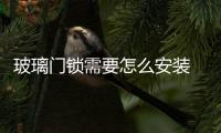 玻璃門鎖需要怎么安裝  書柜玻璃怎么裝,行業資訊