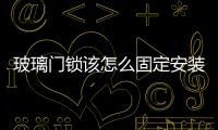 玻璃門鎖該怎么固定安裝  無框玻璃門應該怎么安裝,行業資訊