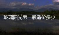 玻璃陽光房一般造價多少  20平方陽光房的造價,行業資訊