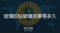 玻璃膠粘玻璃需要等多久  使用玻璃膠怎樣避免問題,行業(yè)資訊