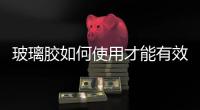 玻璃膠如何使用才能有效果