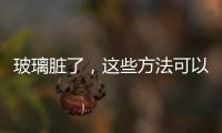玻璃臟了，這些方法可以輕松幫到你,經驗交流